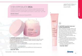 B	 ARTISTRY essentials Creme para
os Olhos Restabelecedor
Reduz a aparência dos papos debaixo dos
olhos em 24 horas! Complete o seu regime
de cuidados da pele 1-2-3 com este creme
para o contorno dos olhos ultra-nutritivo
e livre de fragrâncias. Dê à pele do contorno
dos olhos uma ajuda extra que ela
necessita. Para melhores resultados, use
de manhã e à noite.
•	Melhora a aparência de olheiras e reduz
a aparência dos papos debaixo dos olhos.
•	Com o uso regular, as linhas finas são
visivelmente reduzidas.
•	Testado oftalmologicamente para
minimizar a possível irritação na área
do contorno dos olhos.
u 15 ml, Ref. 105531
O SEU ESPECIALISTA DICA:
A solução ideal para acalmar até a pele mais sensível. O Creme Suavizante pode ser
incorporado em qualquer linha de cuidados da pele ARTISTRY e pode até ser usada
temporariamente com o YOUTH XTEND Creme Protector ou Creme LuXury - dia e noite.
Michelle D'Allaird
Formadora Master em Ciência da Pele da ARTISTRY
B
A
A	 ARTISTRY essentials Creme Suavizante
Se a sua pele estiver com efeitos de stress ou irritada, ponha este creme ultra-suave
a trabalhar durante o dia e noite para acalmar, hidratar, iluminar e proteger contra
os danos causados pelo ambiente.
•	Proporciona hidratação de longa duração.
•	Os ingredientes à base de plantas acalmam e suavizam a pele irritada ou sob
efeito de stress.
•	Com Vitaminas A, C e E antioxidantes.
•	Nutre e equilibra a pele, melhorando a sua resistência aos factores agressores
do meio ambiente.
i 30 ml, Ref. 104135
Chave dos símbolos: i Pele sensível u Todos os tipos de pele • Testado oftalmologicamente.
BELEZAARTISTRY™
/25
 