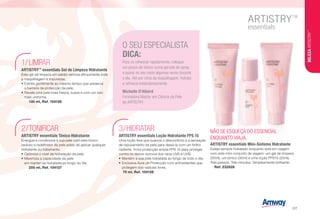 O SEU ESPECIALISTA
DICA:
Para se refrescar rapidamente, coloque
um pouco de tónico numa garrafa de spray
e passe no seu rosto algumas vezes durante
o dia. Até por cima da maquilhagem, hidrata
e refresca instantaneamente.
Michelle D'Allaird
Formadora Master em Ciência da Pele
da ARTISTRY
NÃO SE ESQUEÇA DO ESSENCIAL
ENQUANTO VIAJA.
ARTISTRY essentials Mini-Sistema Hidratante
Esteja sempre hidratado enquanto está em viagem
com este mini-conjunto de viagem: um gel de limpeza
(20ml), um tónico (30ml) e uma loção FPS15 (20ml),
Três passos. Três minutos. Simplesmente brilhante.
s Ref. 232828
LIMPAR1/
ARTISTRY™
essentials Gel de Limpeza Hidratante
Este gel de limpeza em sabão remove eficazmente toda
a maquilhagem e impurezas.
•	Exfolia gentilmente ao mesmo tempo que preserva
a barreira de protecção da pele.
•	Revele uma pele mais fresca, suave e com um tom
mais uniforme.
s i 135 ml, Ref. 104126
TONIFICAR2/
ARTISTRY essentials Tónico Hidratante
Energize e condicione a sua pele com este tónico
sedoso e redefinidor da pele antes de aplicar qualquer
hidratante ou tratamento.
•	Optimiza o nível de hidratação da pele.
•	Maximiza a capacidade da pele
em manter-se hidratada ao longo do dia.
s i 200 ml, Ref. 104127
HIDRATAR3/
ARTISTRY essentials Loção Hidratante FPS 15
Uma loção leve que suaviza o desconforto e a sensação
de repuxamento da pele para deixá-la com um brilho
radiante. Inclui protecção ampla FPS 15 para proteger
contra os danos nocivos dos raios UVA e UVB.
•	Mantém a sua pele hidratada ao longo de todo o dia.
•	Exclusiva Aura de Protecção com antioxidantes que
protegem dos radicais livres.
s 75 ml, Ref. 104128
BELEZAARTISTRY™
/27
 