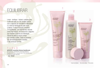 Limpe - tonifique - hidrate: cuidados para
a pele sem óleo em três simples passos,
com o objectivo de normalizar a oleosidade
e o nível de hidratação da pele mista
a oleosa. O nosso exclusivo complexo
Tri-Equilibrante, com ingredientes naturais
como Figo Indiano, raiz de burnet e salgueiro,
que mantém a barreira de hidratação
natural da pele ao mesmo tempo
que controla o brilho. Todos os produtos
são dermatologicamente testados
e não provocam prurido.
EQUILIBRAR
1 + 2 + 3
ARTISTRY essentials Sistema Equilibrante
Encomende o ARTISTRY essentials Sistema
Equilibrante como conjunto com 10% de desconto
e 10% de PV/BV reduzido.
n Ref. 105487
1
2
3
Chave dos símbolos: n Pele mista a oleosa i Pele sensível.
/28
 