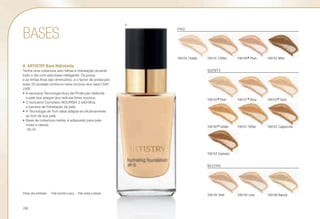 106154 Espresso
106150
*Golden
FRIO
NEUTRO
QUENTE
BASES
A	 ARTISTRY Base Hidratante
Tenha uma cobertura sem falhas e hidratação durante
todo o dia com esta base inteligente. Os poros
e as linhas finas são diminuídos, e o factor de protecção
solar 20 protege contra os raios nocivos dos raios UVA/
UVB.
•	A exclusiva Tecnologia Aura de Protecção defende
a pele dos ataque dos radicais livres nocivos.
•	O exclusivo Complexo NOURISH 3 refortifica
a barreira de hidratação da pele.
•	A Tecnologia de Tom Ideal adapta-se intuitivamente
ao tom da sua pele.
•	Base de cobertura média, é adequado para pele
mista a oleosa.
s 30 ml
106134 Chablis 106141 Chiffon
106151 Toffee
106133
*Pearl
106138 Shell
Chave dos símbolos: s Pele normal a seca n Pele mista a oleosa.
106148
*Plush 106155 Mink
106139 Linen 106146 Natural
106152 Cappuccino
106137
*Bone 106143
*Sand
A
/38
 
