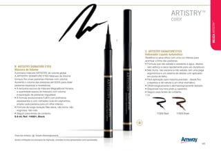 112829 Brown112828 Black
C	 ARTISTRY SIGNATURE EYES
Delineador Líquido Automático
Redefina os seus olhos com uma cor intensa para
acentuar a linha das pestanas.
•	Fórmula que não esbate e resistente à água, desliza
sem esforço e seca rapidamente para uso duradouro.
•	Não borra, não escama e não esbate, tem uma pega
ergonómica e um sistema de deslize com aplicador
em ponta de feltro.
•	Fácil aplicação para máxima precisão - desde fino
a espesso e de natural a um olhar dramático.
•	Oftalmologicamente e dermatologicamente testado.
•	Disponível nos tons preto e castanho.
•	Seguro para lentes de contacto.
1 ml
B	 ARTISTRY SIGNATURE EYES
Máscara de Volume
A primeira máscara ARTISTRY de volume global.
A ARTISTRY SIGNATURE EYES Máscara de Volume
fornece-lhe umas pestanas intensas com volume.
Aumenta o volume das pestanas até 600% para obter
pestanas espessas e reveladoras.
•	A exclusiva escova da máscara MagnaBoost fornece
a quantidade exacta de máscara com volume
e separação de pestanas inigualável.
•	A formula revolucionária FullFX com polímeros
espessantes e com camadas ricas em pigmentos,
amplia cada pestana para um olhar intenso.
•	Fórmula de longa duração Não lasca, não borra, não
engrossa, não cola.
•	Seguro para lentes de contacto.
8.9 ml, Ref. 116801, Black
Devido a limitações nos processos de impressão, considere os tons apresentados como aproximados.
C
Chave dos símbolos: • Testado oftalmologicamente.
BELEZAARTISTRY™
/45
 