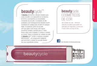 A beautycycle dá-lhe a solução completa para
cuidar da pele e cor inspirando-se na natureza
de forma a acompanhar as necessidades
constantes da sua pele. Os produtos de alta
qualidade e dermatologicamente testados trazem
resultados em qualquer tipo de pele em qualquer
idade. Se pretende cuidar da sua pele
sem que gaste muito tempo, este regime
económico simples é perfeito para si. Todos
temos vidas muito ocupadas e o tempo é contado
ao minuto. Todos os produtos de cuidados da pele
da beautycycle™
contêm o exclusivo complexo
MICROQUAD™
, um componente inteligente
que torna fácil o cuidado da sua pele através
dos seus ingredientes activos.
beautycycle™
http://facebook.com/beautycycle.europe
beautycycle
COSMÉTICOS
DE COR
são simples de usar - oferecem
soluções de beleza que podem ser
aplicadas em segundos e continuam
a fazer efeito ao longo do dia.
BELEZAbeautycycle™
 