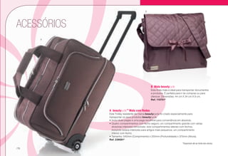 ACESSÓRIOS
*Disponível até ao limite dos stocks.
A	beautycycle™
Mala com Rodas
Este Trolley resistente da marca beautycycle foi criado especialmente para
transportar os seus produtos beautycycle. 
•	Inclui duas pegas e uma pega recolhível para conveniência em absoluto.
•	Quatro compartimentos com fecho seguro: um compartimento grande com várias
divisórias interiores removíveis; dois compartimentos laterais com fechos,
incluindo bolsos interiores para artigos mais pequenos; um compartimento
inferior com fecho.
•	Tamanho: 540mm (Comprimento) x 255mm (Profundidade) x 375mm (Altura).
Ref. 239081*
B	 Mala beautycycle
Esta linda mala é ideal para transportar documentos
e produtos. É perfeita para ir às compras ou para
oferecer. Dimensões: 44 cm X 34 cm X 9 cm.
Ref. 110701*
A
B
/76
 