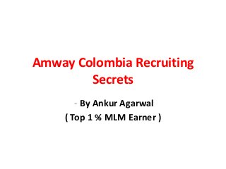 Amway Colombia Recruiting
        Secrets
        - By Ankur Agarwal
     ( Top 1 % MLM Earner )
 