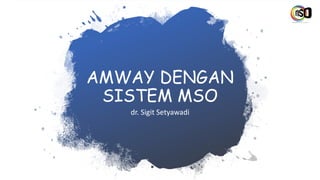 AMWAY DENGAN
SISTEM MSO
dr. Sigit Setyawadi
 
