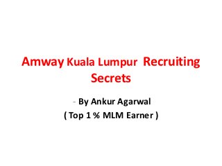 Amway Kuala Lumpur Recruiting
          Secrets
         - By Ankur Agarwal
      ( Top 1 % MLM Earner )
 