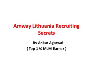 Amway Lithuania Recruiting
         Secrets
        - By Ankur Agarwal
     ( Top 1 % MLM Earner )
 
