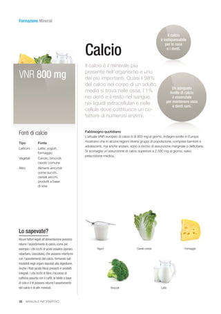 38 MANUALE INFORMATIVO
VNR 800 mg
Yogurt Cavolo cinese
Broccoli Latte
Formaggio
Calcio
Il calcio è il minerale più
present...