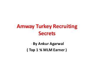 Amway Turkey Recruiting
       Secrets
      - By Ankur Agarwal
   ( Top 1 % MLM Earner )
 