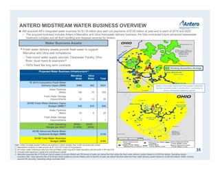 ANTERO MIDSTREAM WATER BUSINESS OVERVIEW
35
Note: Antero acreage position reflects tax districts in which greater than 3,000 net acres are owned.
1. Represents inception to date actuals as of 12/31/2015 and 2016 guidance.
2. All Antero water withdrawal sites are fully permitted under long-term state regulatory permits both in WV and OH.
3. Includes both expansion capital and maintenance capital.
4. Marcellus assumes fee of $3.69 per barrel subject to annual inflation and 38 barrels of water per lateral foot that utilize the fresh water delivery system based on 9,000 foot lateral. Operating margin
excludes G&A. Utica assumes fee of $3.64 per barrel subject to annual inflation and 34 barrels of water per lateral foot that utilize the fresh water delivery system based on 9,000 foot lateral. Water volumes
assume 5% recycling. Operating margin excludes G&A.
 AM acquired AR’s integrated water business for $1.05 billion plus earn out payments of $125 million at year-end in each of 2019 and 2020
− The acquired business includes Antero’s Marcellus and Utica freshwater delivery business, the fully-contracted future advanced wastewater
treatment complex and all fluid handling and disposal services for Antero
Projected Water Business Infrastructure(1)
Marcellus
Shale
Utica
Shale Total
YE 2015 Cumulative Fresh Water
Delivery Capex ($MM) $469 $62 $531
Water Pipelines
(Miles) 184 75 259
Fresh Water Storage
Impoundments 22 13 35
2016E Fresh Water Delivery Capex
Budget ($MM)(3) $40 $10 $50
Water Pipelines
(Miles) 20 9 29
Fresh Water Storage
Impoundments 1 - 1
Cash Operating
Margin per Well(4)
$950k -
$1,050k
$825k -
$925k
2016E Advanced Waste Water
Treatment Budget ($MM) $130
2016E Total Water Business
Budget ($MM) $180
Water Business Assets
• Fresh water delivery assets provide fresh water to support
Marcellus and Utica well completions
– Year-round water supply sources: Clearwater Facility, Ohio
River, local rivers & reservoirs(2)
– 100% fixed fee long term contracts
Antero Clearwater advanced wastewater treatment
facility currently under construction – connects to
Antero freshwater delivery system
Pending Acquisition Acreage
 