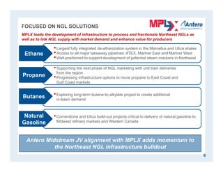 •Cornerstone and Utica build-out projects critical to delivery of natural gasoline to
Midwest refinery markets and Western Canada
•Exploring long-term butane-to-alkylate project to create additional
in-basin demand
•Supporting the next phase of NGL marketing with unit train deliveries
from the region
•Progressing infrastructure options to move propane to East Coast and
Gulf Coast markets
•Largest fully integrated de-ethanization system in the Marcellus and Utica shales
•Access to all major takeaway pipelines: ATEX, Mariner East and Mariner West
•Well-positioned to support development of potential steam crackers in Northeast
FOCUSED ON NGL SOLUTIONS
6
MPLX leads the development of infrastructure to process and fractionate Northeast NGLs as
well as to link NGL supply with market demand and enhance value for producers
Ethane
Propane
Natural
Gasoline
Butanes
Antero Midstream JV alignment with MPLX adds momentum to
the Northeast NGL infrastructure buildout
 