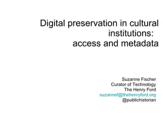 Digital preservation in cultural institutions:  access and metadata Suzanne Fischer Curator of Technology The Henry Ford [email_address] @publichistorian 