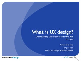 What is UX design? Understanding User Experience for the Web Oct 2009 Adrian Mendoza UX principal Mendoza Design & Marlin Mobile 