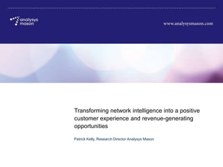 Transforming network intelligence into a positive
customer experience and revenue-generating
opportunities

Patrick Kelly, Research Director Analysys Mason
 