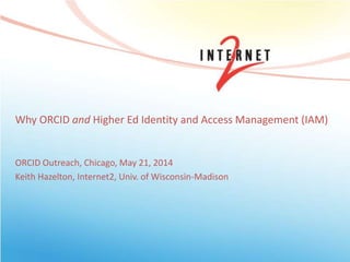 Why ORCID and Higher Ed Identity and Access Management (IAM)
ORCID Outreach, Chicago, May 21, 2014
Keith Hazelton, Internet2, Univ. of Wisconsin-Madison
 