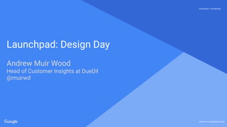 Proprietary + ConfidentialProprietary + Confidential
@muirwd | #googlelaunchpad
Launchpad: Design Day
Andrew Muir Wood
Head of Customer Insights at DueDil
@muirwd
 