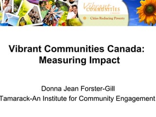 Vibrant Communities Canada:
        Measuring Impact

           Donna Jean Forster-Gill
Tamarack-An Institute for Community Engagement
 
