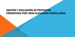 GESTIÓN Y EVALUACIÓN DE PROYECTOS.
PRESENTADO POR: RENE ALEXANDER CASTELLANOS
 