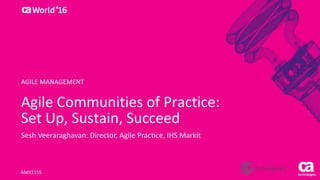 World®
’16
Agile	Communities	of	Practice:	
Set	Up,	Sustain,	Succeed
Sesh Veeraraghavan:	Director,	Agile	Practice,	IHS	Markit
AMX115S
AGILE	MANAGEMENT
 