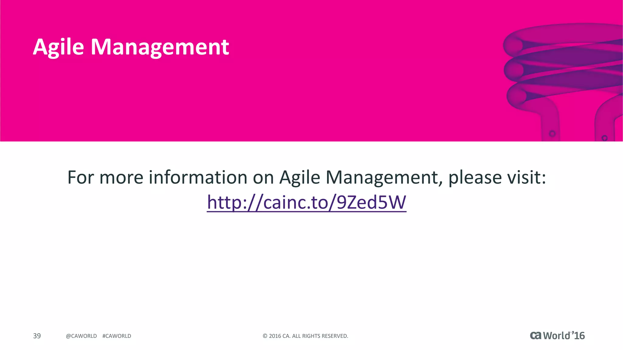 39 ©	2016	CA.	ALL	RIGHTS	RESERVED.@CAWORLD				#CAWORLD
Agile	Management
For	more	information	on	Agile	Management,	please	visit:	
http://cainc.to/9Zed5W
 