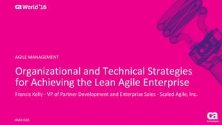 World®
’16
Organizational	and	Technical	Strategies	
for	Achieving	the	Lean	Agile	Enterprise
Francis	Kelly	- VP	of	Partner	Development	and	Enterprise	Sales	- Scaled	Agile,	Inc.
AMX116S
AGILE	MANAGEMENT
 