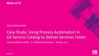World®
’16
Case	Study:	Using	Process	Automation	in	
CA	Service	Catalog	to	Deliver	Services	Faster
Jose	González	Guilloty - Sr.	Software	Developer	- Evertec,	Inc.
AMX121S
AGILE	MANAGEMENT
 
