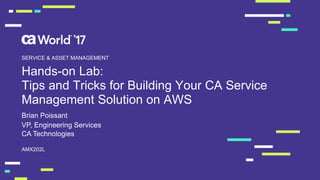 Hands-on Lab:
Tips and Tricks for Building Your CA Service
Management Solution on AWS
Brian Poissant
AMX202L
SERVICE & ASSET MANAGEMENT
VP, Engineering Services
CA Technologies
 