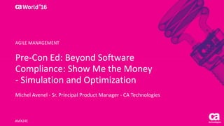 Pre-Con Ed: Beyond Software
Compliance: Show Me the Money
- Simulation and Optimization
Michel Avenel - Sr. Principal Product Manager - CA Technologies
AMX24E
AGILE MANAGEMENT
 