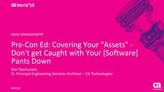 World®
’16
Pre-Con	Ed:	Covering	Your	"Assets"	-
Don't	get	Caught	with	Your	[Software]	
Pants	Down
Kim	Rasmussen
Sr.	Principal	Engineering	Services	Architect	– CA	Technologies
AMX25E
AGILE	MANAGEMENT
 