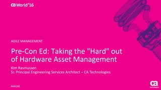World®
’16
Pre-Con	Ed:	Taking	the	"Hard"	out	
of	Hardware	Asset	Management
Kim	Rasmussen
Sr.	Principal	Engineering	Services	Architect	– CA	Technologies
AMX26E
AGILE	MANAGEMENT
 
