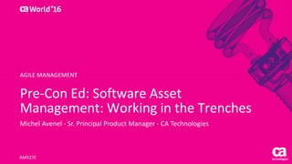 Pre-Con Ed: Software Asset
Management: Working in the Trenches
Michel Avenel - Sr. Principal Product Manager - CA Technologies
AMX27E
AGILE MANAGEMENT
 