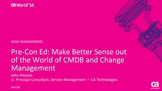 Pre-Con Ed: Make Better Sense out
of the World of CMDB and Change
Management
John Weston
Sr. Principal Consultant, Service Management — CA Technologies
AMX29E
AGILE MANAGEMENT
 