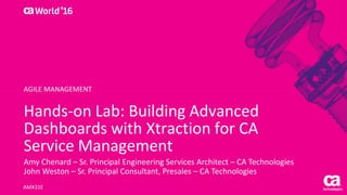 Hands-on Lab: Building Advanced
Dashboards with Xtraction for CA
Service Management
Amy Chenard – Sr. Principal Engineering Services Architect – CA Technologies
John Weston – Sr. Principal Consultant, Presales – CA Technologies
AMX31E
AGILE MANAGEMENT
 
