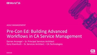 Pre-Con Ed: Building Advanced
Workflows in CA Service Management
Darren Arcangel – Sr. Principal Services Architect
Gary Eisenhuth – Sr. Services Architect – CA Technologies
AMX33E
AGILE MANAGEMENT
 