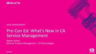 Pre-Con Ed: What's New in CA
Service Management
Rajeev Kumar
Director Product Management - CA Technologies
AMX35E
AGILE MANAGEMENT
 