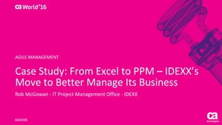 World®
’16
Case	Study:	From	Excel	to	PPM	– IDEXX’s	
Move	to	Better	Manage	Its	Business
Rob	McGowan	- IT	Project	Management	Office	- IDEXX
AMX58S
AGILE	MANAGEMENT
 