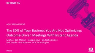 World®
’16
The	30%	of	Your	Business	You	Are	Not	Optimizing:	
Outcome-Driven	Meetings	With	Instant	Agenda
Michael	Ball-Marian	- Intrapreneur	- CA	Technologies
Rick	Lansky	- Intrapreneur	- CA	Technologies
AMX87S
AGILE	MANAGEMENT
 