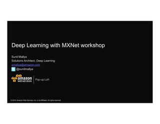 Pop-up Loft
© 2016, Amazon Web Services, Inc. or its Affiliates. All rights reserved
Deep Learning with MXNet workshop
Sunil Mallya
Solutions Architect, Deep Learning
smallya@amazon.com
@sunilmallya
 