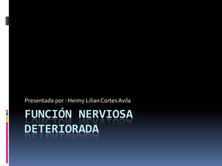 Función nerviosa deteriorada Presentado por : HeimyLilian Cortes Avila 