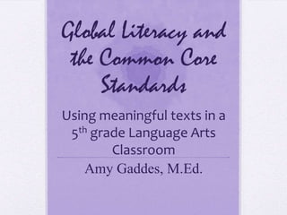 Global Literacy and
 the Common Core
     Standards
Using meaningful texts in a
 5th grade Language Arts
        Classroom
   Amy Gaddes, M.Ed.
 