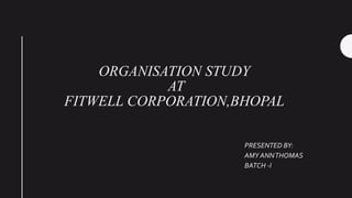 ORGANISATION STUDY
AT
FITWELL CORPORATION,BHOPAL
PRESENTED BY:
AMY ANNTHOMAS
BATCH -I
 