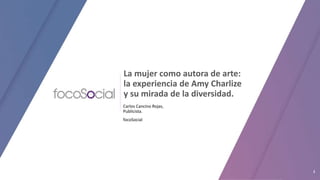 Carlos Cancino Rojas,
Publicista.
focoSocial
La mujer como autora de arte:
la experiencia de Amy Charlize
y su mirada de la diversidad.
1
 