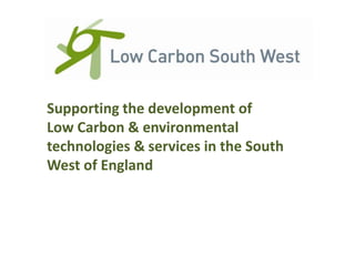 Supporting the development of
Low Carbon & environmental
technologies & services in the South
West of England
 
