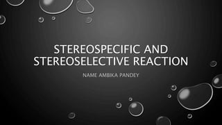 STEREOSPECIFIC AND
STEREOSELECTIVE REACTION
NAME AMBIKA PANDEY
 