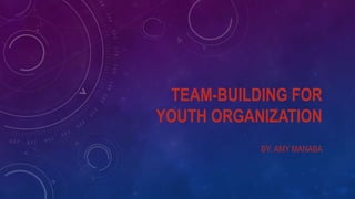 TEAM-BUILDING FOR
YOUTH ORGANIZATION
BY: AMY MANABA
 