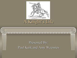 A Knight’s Life Presented By: Paul Kuik and Amy Weessies 