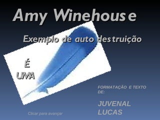 Amy Winehouse  Exemplo de auto destruição   É  UMA FORMATAÇÃO  E TEXTO DE: JUVENAL LUCAS Clicar para avançar 