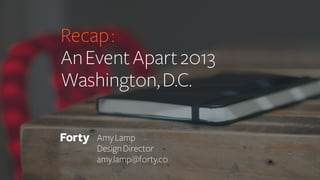 Recap:
AnEventApart2013
Washington,D.C.
AmyLamp
DesignDirector
amy.lamp@forty.co
 