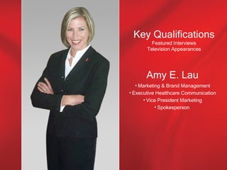 Key Qualifications
         Featured Interviews
       Television Appearances




       Amy E. Lau
   • Marketing & Brand Management
• Executive Healthcare Communication
      • Vice President Marketing
            • Spokesperson
 