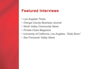 Featured Interviews

•   Los Angeles Times
•   Orange County Business Journal
•   North Valley Community News
•   Private Clubs Magazine
•   University of California, Los Angeles, “Daily Bruin”
•   San Fernando Valley News
 